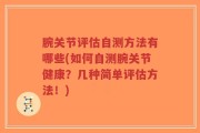 腕关节评估自测方法有哪些(如何自测腕关节健康？几种简单评估方法！)