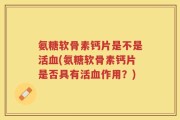 氨糖软骨素钙片是不是活血(氨糖软骨素钙片是否具有活血作用？)