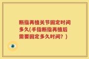 断指再植关节固定时间多久(手指断指再植后需要固定多久时间？)