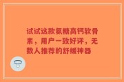 试试这款氨糖高钙软骨素，用户一致好评，无数人推荐的舒缓神器