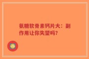 氨糖软骨素钙片大：副作用让你失望吗？