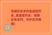 氨糖软骨素钙喜盛堂药业_喜盛堂药业：氨糖软骨素钙，守护关节健康)