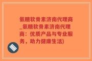氨糖软骨素济南代理商_氨糖软骨素济南代理商：优质产品与专业服务，助力健康生活)