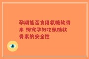 孕期能否食用氨糖软骨素 探究孕妇吃氨糖软骨素的安全性