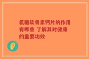 氨糖软骨素钙片的作用有哪些 了解其对健康的重要功效
