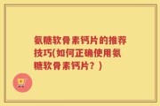 氨糖软骨素钙片的推荐技巧(如何正确使用氨糖软骨素钙片？)