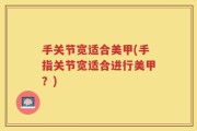 手关节宽适合美甲(手指关节宽适合进行美甲？)