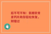 后不可不知：氨糖软骨素钙片助你轻松恢复，别错过