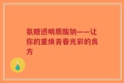 氨糖透明质酸钠——让你的重焕青春光彩的良方