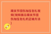 踝关节扭伤加压包扎视频(视频展示踝关节扭伤加压包扎的正确方法)