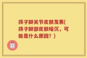孩子脚关节皮肤发黑(孩子脚部皮肤暗沉，可能是什么原因？)