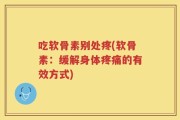 吃软骨素别处疼(软骨素：缓解身体疼痛的有效方式)
