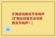 扩胸运动肩关节有响声(扩胸运动是否会导致肩关节响声？)