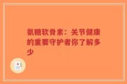 氨糖软骨素：关节健康的重要守护者你了解多少