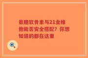 氨糖软骨素与21金维他能否安全搭配？你想知道的都在这里