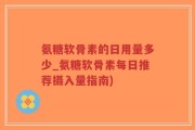 氨糖软骨素的日用量多少_氨糖软骨素每日推荐摄入量指南)