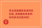 多元高氨糖软骨素钙片价格_高氨糖软骨素钙片的多元价格分析)