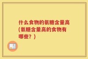 什么食物的氨糖含量高(氨糖含量高的食物有哪些？)