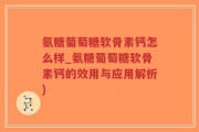 氨糖葡萄糖软骨素钙怎么样_氨糖葡萄糖软骨素钙的效用与应用解析)
