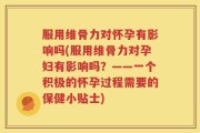服用维骨力对怀孕有影响吗(服用维骨力对孕妇有影响吗？——一个积极的怀孕过程需要的保健小贴士)