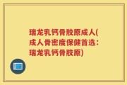 瑞龙乳钙骨胶原成人(成人骨密度保健首选：瑞龙乳钙骨胶原)