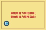 氨糖维骨力如何服用(氨糖维骨力服用指南)