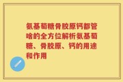 氨基萄糖骨胶原钙都管啥的全方位解析氨基萄糖、骨胶原、钙的用途和作用