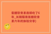 氨糖软骨素连续吃了6年_长期服用氨糖软骨素六年的体验分享)