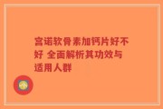 宫诺软骨素加钙片好不好 全面解析其功效与适用人群