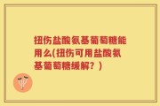 扭伤盐酸氨基葡萄糖能用么(扭伤可用盐酸氨基葡萄糖缓解？)