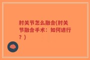 肘关节怎么融合(肘关节融合手术：如何进行？)
