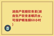 湖南产氨糖软骨素(湖南生产软骨素眼药水，可保护眼角膜60小时)