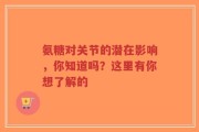 氨糖对关节的潜在影响，你知道吗？这里有你想了解的