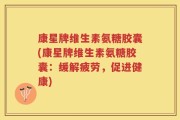 康星牌维生素氨糖胶囊(康星牌维生素氨糖胶囊：缓解疲劳，促进健康)