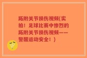 跖附关节损伤视频(实拍！足球比赛中惨烈的跖附关节损伤视频——警醒运动安全！)