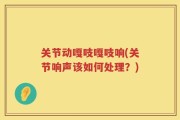 关节动嘎吱嘎吱响(关节响声该如何处理？)
