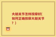 大腿关节怎样按摩好(如何正确按摩大腿关节？)