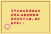 关节退变吃氨糖软骨素管用吗(吃氨糖软骨素能改善关节退变，真的有效吗？)