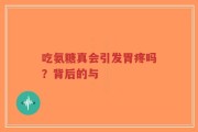 吃氨糖真会引发胃疼吗？背后的与