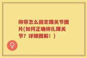 绑带怎么固定踝关节图片(如何正确绑扎踝关节？详细图解！)