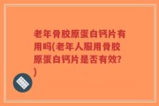 老年骨胶原蛋白钙片有用吗(老年人服用骨胶原蛋白钙片是否有效？)