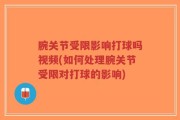 腕关节受限影响打球吗视频(如何处理腕关节受限对打球的影响)