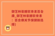 御芝林氨糖软骨素百合康_御芝林氨糖软骨素：百合康关节保健新选择)