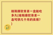 维斯康软骨素一盒能吃多久(维斯康软骨素一盒可供几个月的食用？)
