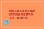 膝关节夏天受凉不舒服(夏天膝盖受凉易引发不适，如何避免？)