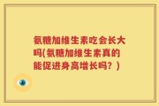 氨糖加维生素吃会长大吗(氨糖加维生素真的能促进身高增长吗？)
