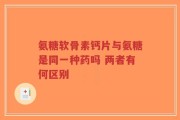 氨糖软骨素钙片与氨糖是同一种药吗 两者有何区别