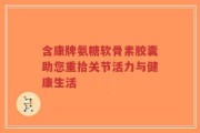 含康牌氨糖软骨素胶囊助您重拾关节活力与健康生活