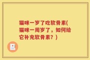 猫咪一岁了吃软骨素(猫咪一周岁了，如何给它补充软骨素？)