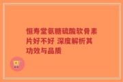 恒寿堂氨糖硫酸软骨素片好不好 深度解析其功效与品质